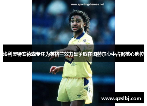 埃利奥特安德森专注为英格兰效力誓争取在图赫尔心中占据核心地位