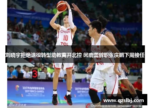 刘晓宇拒绝退役转型助教离开北控 闵鹿蕾辞职张庆鹏下周接任 刘晓宇拒绝退役转型助教离开北控 闵鹿蕾辞职张庆鹏下周接任