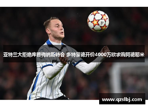 亚特兰大拒绝库普梅纳斯转会 多特蒙德开价4000万欧求购阿德耶米 亚特兰大拒绝库普梅纳斯转会 多特蒙德开价4000万欧求购阿德耶米