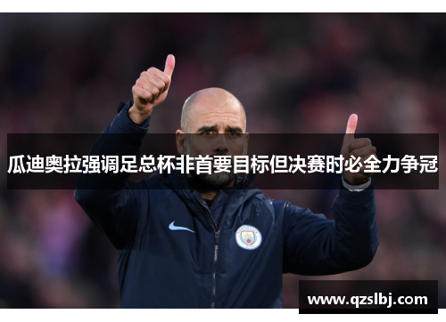瓜迪奥拉强调足总杯非首要目标但决赛时必全力争冠 瓜迪奥拉强调足总杯非首要目标但决赛时必全力争冠
