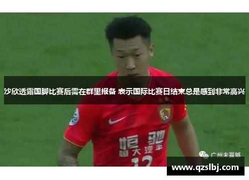 沙欣透露国脚比赛后需在群里报备 表示国际比赛日结束总是感到非常高兴 沙欣透露国脚比赛后需在群里报备 表示国际比赛日结束总是感到非常高兴