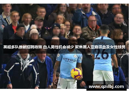 英超多队推新招聘政策 白人男性机会减少 聚焦黑人亚裔混血及女性球员 英超多队推新招聘政策 白人男性机会减少 聚焦黑人亚裔混血及女性球员