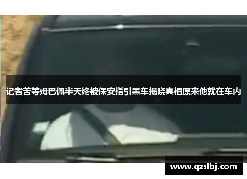 记者苦等姆巴佩半天终被保安指引黑车揭晓真相原来他就在车内 记者苦等姆巴佩半天终被保安指引黑车揭晓真相原来他就在车内