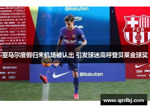 亚马尔度假归来机场被认出 引发球迷高呼登贝莱金球奖 亚马尔度假归来机场被认出 引发球迷高呼登贝莱金球奖