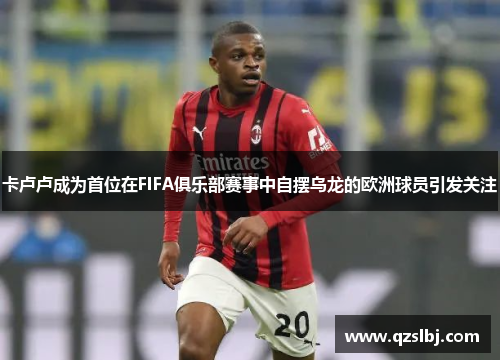 卡卢卢成为首位在FIFA俱乐部赛事中自摆乌龙的欧洲球员引发关注 卡卢卢成为首位在FIFA俱乐部赛事中自摆乌龙的欧洲球员引发关注