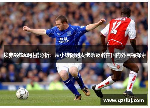 埃弗顿锋线引援分析:从小维阿到麦卡蒂及潜在国内外目标探索 埃弗顿锋线引援分析:从小维阿到麦卡蒂及潜在国内外目标探索