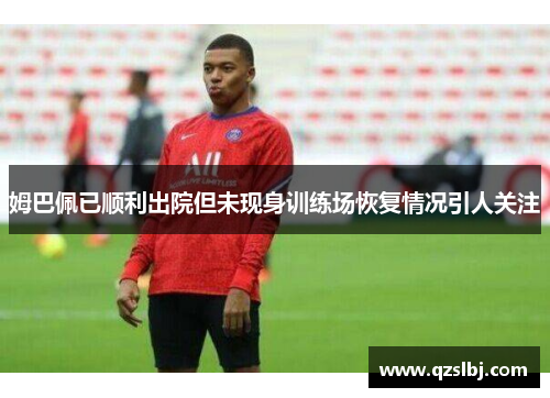 姆巴佩已顺利出院但未现身训练场恢复情况引人关注 姆巴佩已顺利出院但未现身训练场恢复情况引人关注