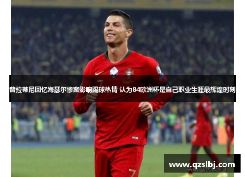 普拉蒂尼回忆海瑟尔惨案影响踢球热情 认为84欧洲杯是自己职业生涯最辉煌时刻 普拉蒂尼回忆海瑟尔惨案影响踢球热情 认为84欧洲杯是自己职业生涯最辉煌时刻