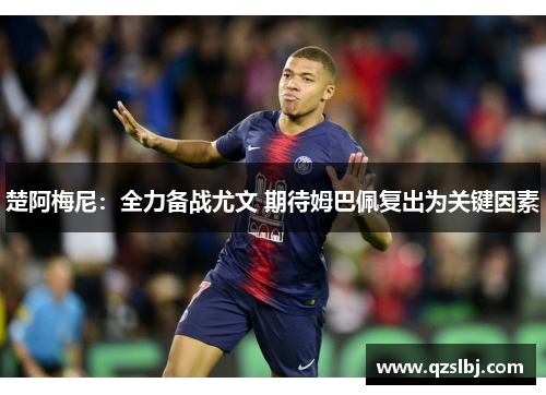 楚阿梅尼:全力备战尤文 期待姆巴佩复出为关键因素 楚阿梅尼:全力备战尤文 期待姆巴佩复出为关键因素
