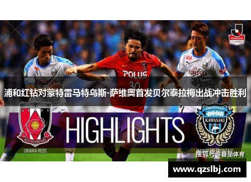 浦和红钻对蒙特雷马特乌斯-萨维奥首发贝尔泰拉梅出战冲击胜利 浦和红钻对蒙特雷马特乌斯-萨维奥首发贝尔泰拉梅出战冲击胜利