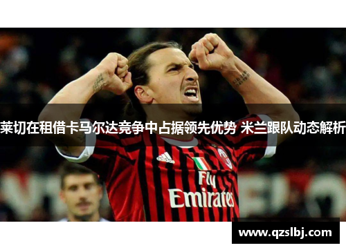 莱切在租借卡马尔达竞争中占据领先优势 米兰跟队动态解析 莱切在租借卡马尔达竞争中占据领先优势 米兰跟队动态解析
