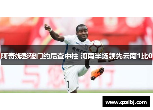 阿奇姆彭破门约尼查中柱 河南半场领先云南1比0