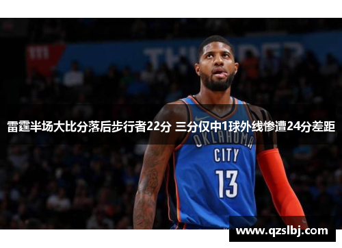 雷霆半场大比分落后步行者22分 三分仅中1球外线惨遭24分差距 雷霆半场大比分落后步行者22分 三分仅中1球外线惨遭24分差距