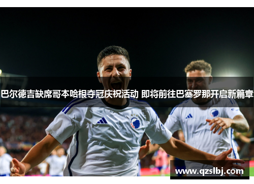 巴尔德吉缺席哥本哈根夺冠庆祝活动 即将前往巴塞罗那开启新篇章 巴尔德吉缺席哥本哈根夺冠庆祝活动 即将前往巴塞罗那开启新篇章