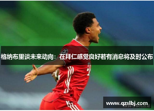 格纳布里谈未来动向:在拜仁感觉良好若有消息将及时公布 格纳布里谈未来动向:在拜仁感觉良好若有消息将及时公布