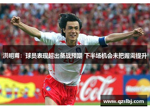 洪明甫:球员表现超出备战预期 下半场机会未把握需提升 洪明甫:球员表现超出备战预期 下半场机会未把握需提升