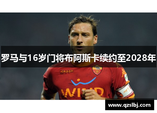 罗马与16岁门将布阿斯卡续约至2028年 罗马与16岁门将布阿斯卡续约至2028年
