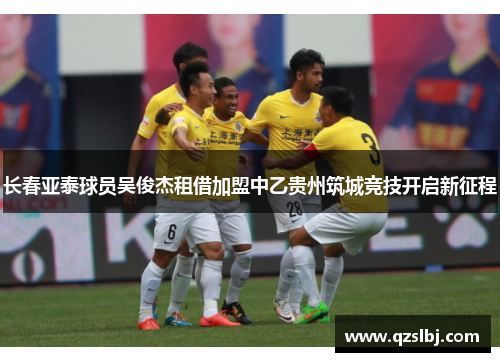 长春亚泰球员吴俊杰租借加盟中乙贵州筑城竞技开启新征程 长春亚泰球员吴俊杰租借加盟中乙贵州筑城竞技开启新征程
