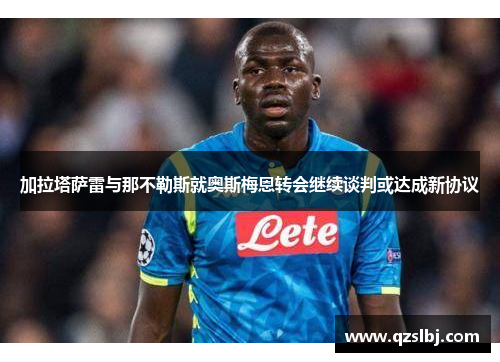 加拉塔萨雷与那不勒斯就奥斯梅恩转会继续谈判或达成新协议